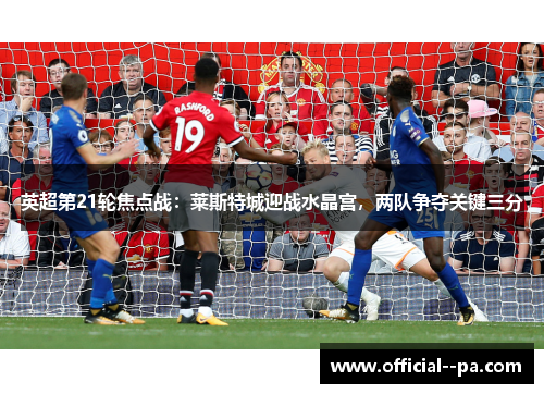 英超第21轮焦点战：莱斯特城迎战水晶宫，两队争夺关键三分