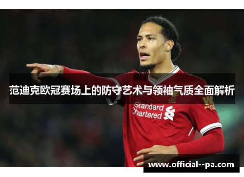 范迪克欧冠赛场上的防守艺术与领袖气质全面解析 范迪克欧冠赛场上的防守艺术与领袖气质全面解析