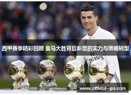 西甲赛季精彩回顾 皇马大胜背后彰显的实力与策略转型 西甲赛季精彩回顾 皇马大胜背后彰显的实力与策略转型