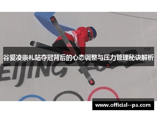 谷爱凌崇礼站夺冠背后的心态调整与压力管理秘诀解析 谷爱凌崇礼站夺冠背后的心态调整与压力管理秘诀解析