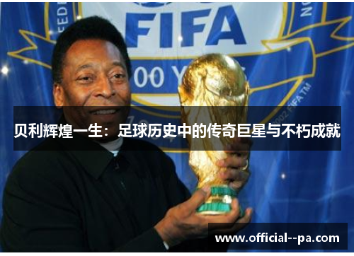 贝利辉煌一生:足球历史中的传奇巨星与不朽成就 贝利辉煌一生:足球历史中的传奇巨星与不朽成就