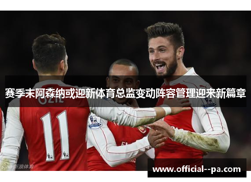 赛季末阿森纳或迎新体育总监变动阵容管理迎来新篇章