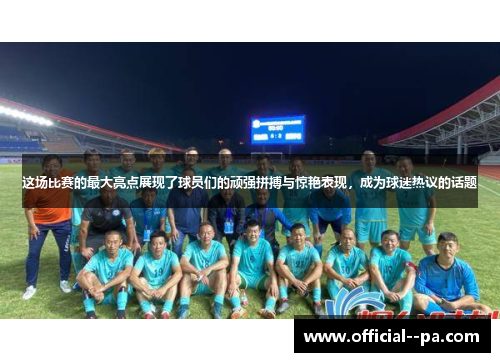 这场比赛的最大亮点展现了球员们的顽强拼搏与惊艳表现，成为球迷热议的话题
