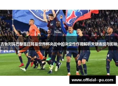 吉鲁对阵巴黎圣日耳曼世界杯决战中的决定性作用解析关键表现与影响