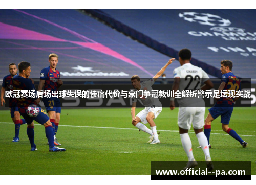 欧冠赛场后场出球失误的惨痛代价与豪门争冠教训全解析警示足坛现实战