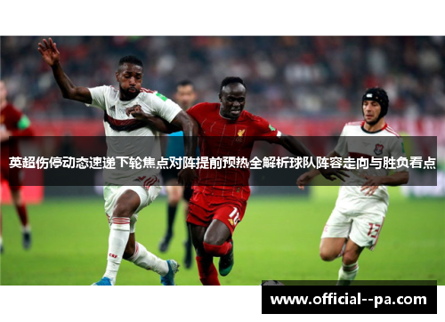英超伤停动态速递下轮焦点对阵提前预热全解析球队阵容走向与胜负看点