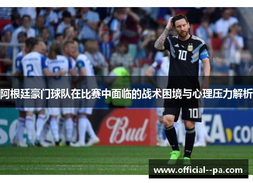阿根廷豪门球队在比赛中面临的战术困境与心理压力解析