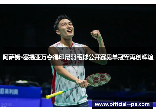 阿萨姆·塞提亚万夺得印尼羽毛球公开赛男单冠军再创辉煌 阿萨姆·塞提亚万夺得印尼羽毛球公开赛男单冠军再创辉煌