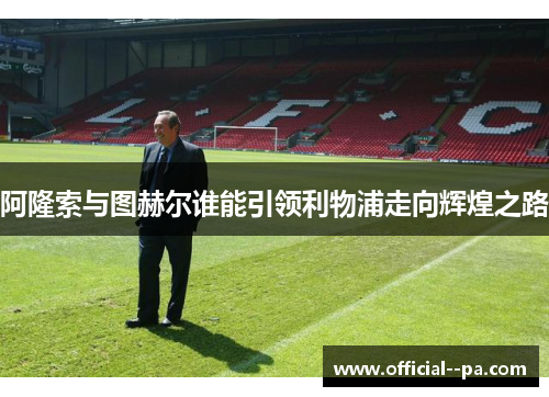 阿隆索与图赫尔谁能引领利物浦走向辉煌之路 阿隆索与图赫尔谁能引领利物浦走向辉煌之路