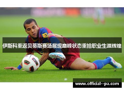 伊斯科重返贝蒂斯赛场展现巅峰状态重拾职业生涯辉煌