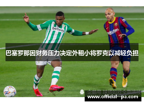 巴塞罗那因财务压力决定外租小将罗克以减轻负担