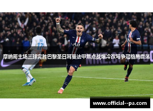 摩纳哥主场三球完胜巴黎圣日耳曼法甲焦点战爆冷改写争冠格局震荡