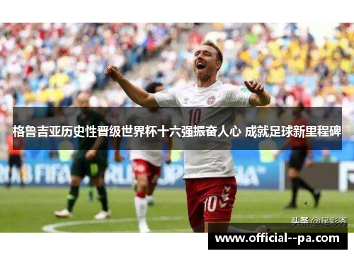 格鲁吉亚历史性晋级世界杯十六强振奋人心 成就足球新里程碑 格鲁吉亚历史性晋级世界杯十六强振奋人心 成就足球新里程碑