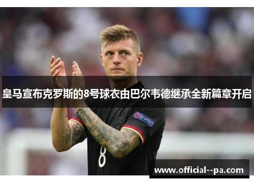 皇马宣布克罗斯的8号球衣由巴尔韦德继承全新篇章开启 皇马宣布克罗斯的8号球衣由巴尔韦德继承全新篇章开启