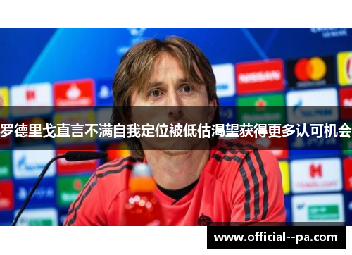 罗德里戈直言不满自我定位被低估渴望获得更多认可机会 罗德里戈直言不满自我定位被低估渴望获得更多认可机会