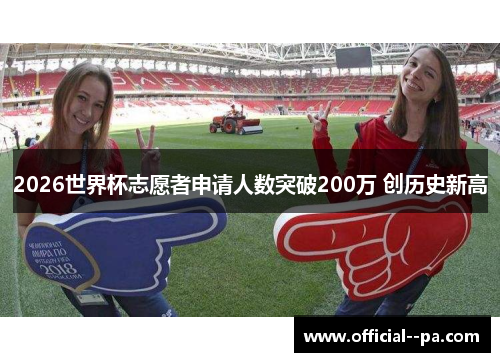 2026世界杯志愿者申请人数突破200万 创历史新高