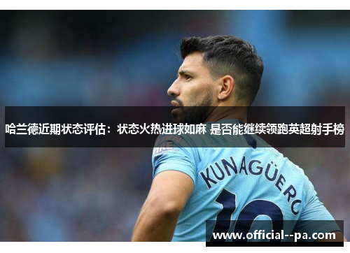 哈兰德近期状态评估：状态火热进球如麻 是否能继续领跑英超射手榜