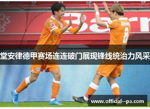 堂安律德甲赛场连连破门展现锋线统治力风采