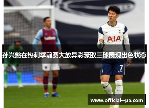 孙兴慜在热刺季前赛大放异彩豪取三球展现出色状态