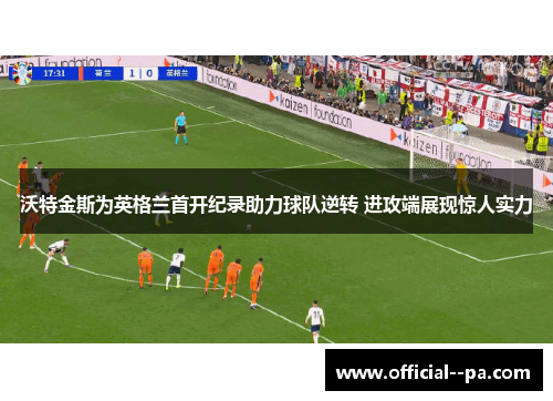 沃特金斯为英格兰首开纪录助力球队逆转 进攻端展现惊人实力 沃特金斯为英格兰首开纪录助力球队逆转 进攻端展现惊人实力