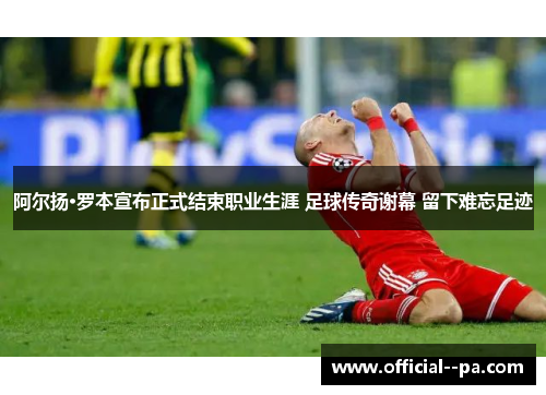 阿尔扬·罗本宣布正式结束职业生涯 足球传奇谢幕 留下难忘足迹 阿尔扬·罗本宣布正式结束职业生涯 足球传奇谢幕 留下难忘足迹