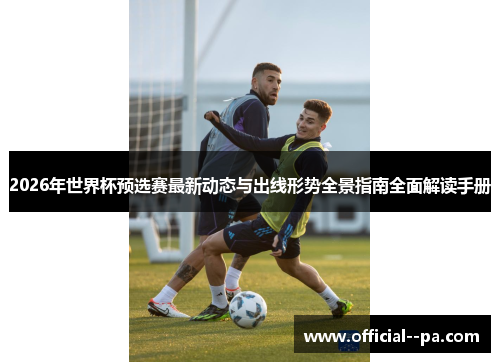 2026年世界杯预选赛最新动态与出线形势全景指南全面解读手册 2026年世界杯预选赛最新动态与出线形势全景指南全面解读手册