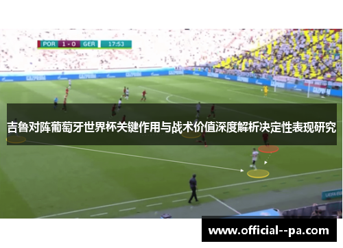 吉鲁对阵葡萄牙世界杯关键作用与战术价值深度解析决定性表现研究 吉鲁对阵葡萄牙世界杯关键作用与战术价值深度解析决定性表现研究