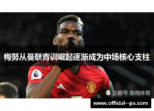 梅努从曼联青训崛起逐渐成为中场核心支柱 梅努从曼联青训崛起逐渐成为中场核心支柱