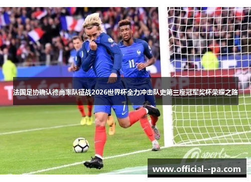 法国足协确认德尚率队征战2026世界杯全力冲击队史第三座冠军奖杯荣耀之路 法国足协确认德尚率队征战2026世界杯全力冲击队史第三座冠军奖杯荣耀之路