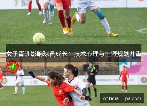 女子青训影响球员成长：技术心理与生涯规划并重